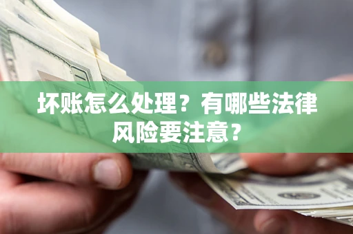 济南坏账怎么处理？有哪些法律风险要注意？