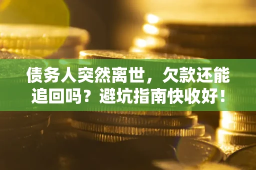 济南债务人突然离世，欠款还能追回吗？避坑指南快收好！