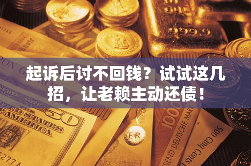 济南起诉后讨不回钱？试试这几招，让老赖主动还债！