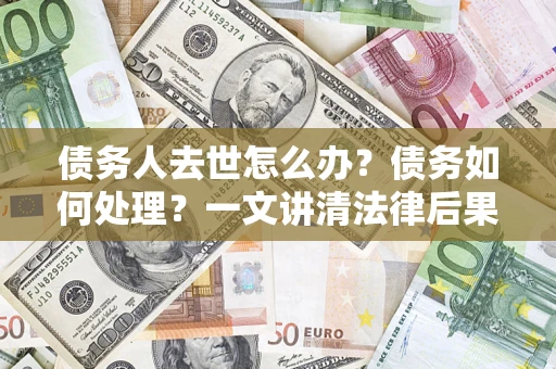 济南债务人去世怎么办？债务如何处理？一文讲清法律后果