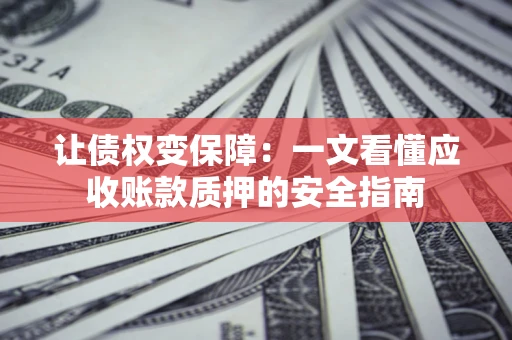 济南让债权变保障：一文看懂应收账款质押的安全指南