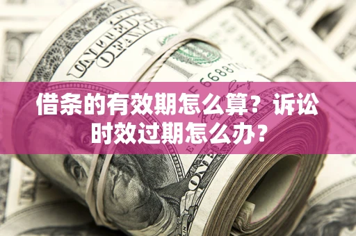 济南借条的有效期怎么算？诉讼时效过期怎么办？