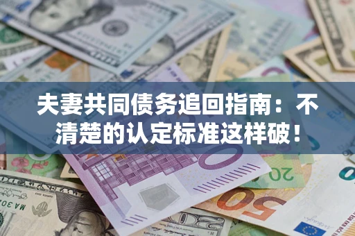 济南夫妻共同债务追回指南：不清楚的认定标准这样破！