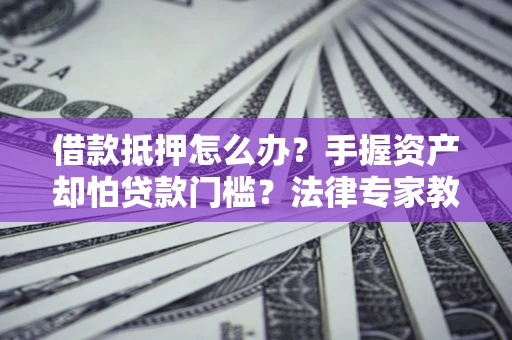 济南借款抵押怎么办？手握资产却怕贷款门槛？法律专家教你办抵押不踩坑