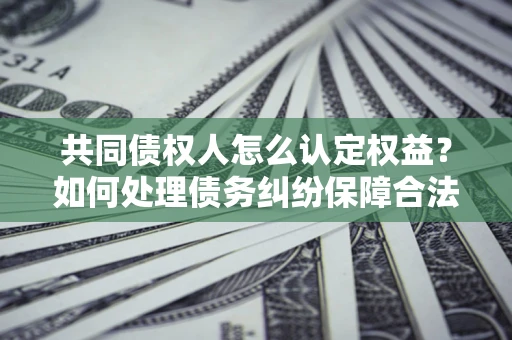济南共同债权人怎么认定权益？如何处理债务纠纷保障合法权益？