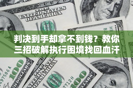 济南判决到手却拿不到钱？教你三招破解执行困境找回血汗钱