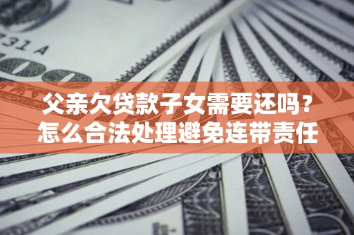 济南父亲欠贷款子女需要还吗？怎么合法处理避免连带责任？