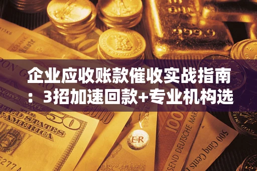 济南企业应收账款催收实战指南：3招加速回款+专业机构选择避坑