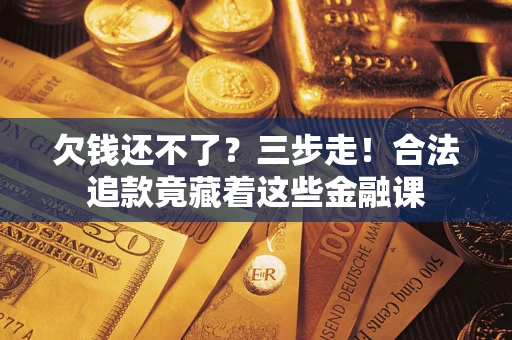 济南欠钱还不了？三步走！合法追款竟藏着这些金融课