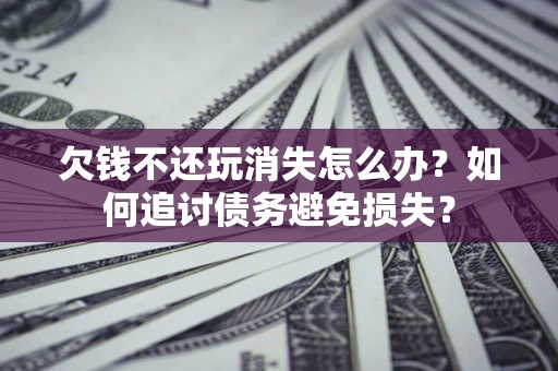 济南欠钱不还玩消失怎么办？如何追讨债务避免损失？