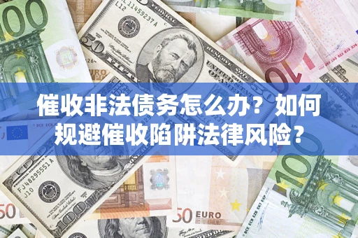 济南催收非法债务怎么办？如何规避催收陷阱法律风险？