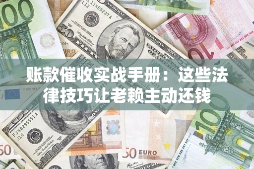济南账款催收实战手册：这些法律技巧让老赖主动还钱