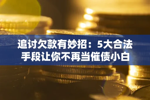 济南追讨欠款有妙招：5大合法手段让你不再当催债小白