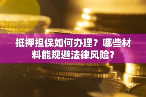 济南抵押担保如何办理？哪些材料能规避法律风险？