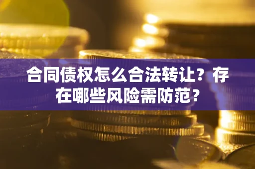 济南合同债权怎么合法转让？存在哪些风险需防范？