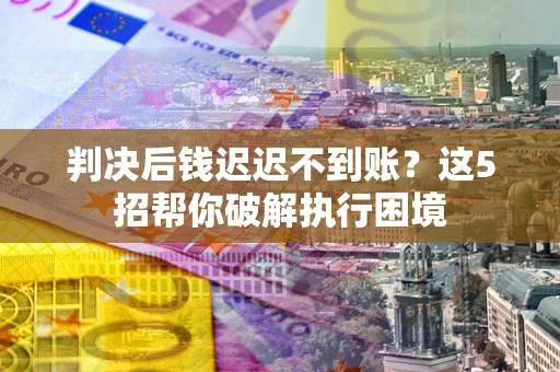 济南判决后钱迟迟不到账？这5招帮你破解执行困境