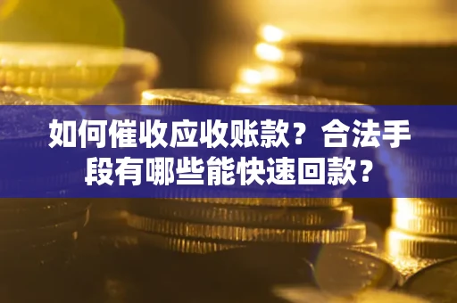 济南如何催收应收账款？合法手段有哪些能快速回款？
