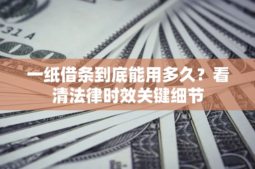 济南一纸借条到底能用多久？看清法律时效关键细节