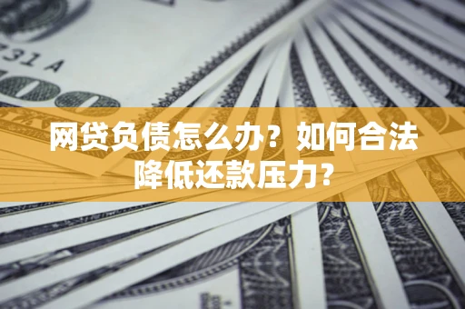济南网贷负债怎么办？如何合法降低还款压力？