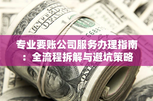 济南专业要账公司服务办理指南：全流程拆解与避坑策略