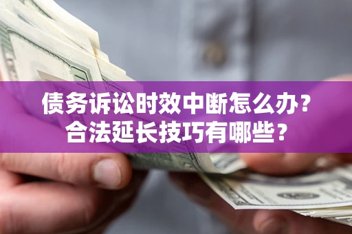 济南债务诉讼时效中断怎么办？合法延长技巧有哪些？
