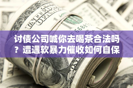 济南讨债公司喊你去喝茶合法吗？遭遇软暴力催收如何自保？