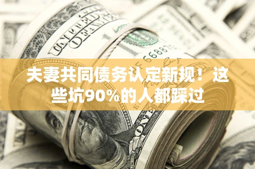 济南夫妻共同债务认定新规！这些坑90%的人都踩过