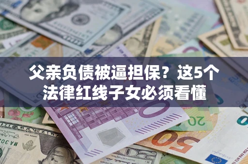 济南父亲负债被逼担保？这5个法律红线子女必须看懂