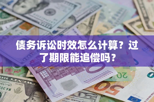 济南债务诉讼时效怎么计算？过了期限能追偿吗？