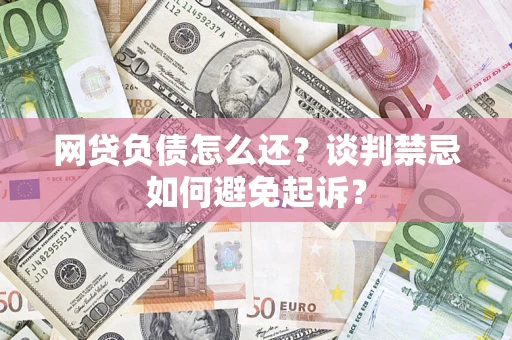 济南网贷负债怎么还？谈判禁忌如何避免起诉？