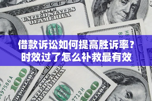 济南借款诉讼如何提高胜诉率？时效过了怎么补救最有效