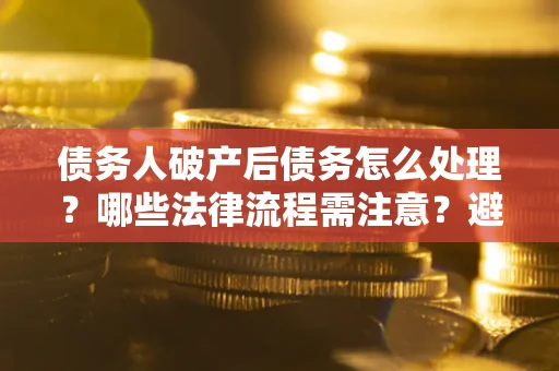 济南债务人破产后债务怎么处理？哪些法律流程需注意？避免踩坑指南