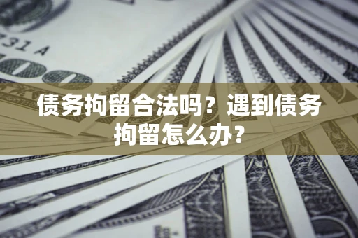 济南债务拘留合法吗？遇到债务拘留怎么办？