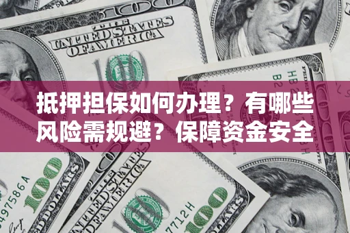 济南抵押担保如何办理？有哪些风险需规避？保障资金安全