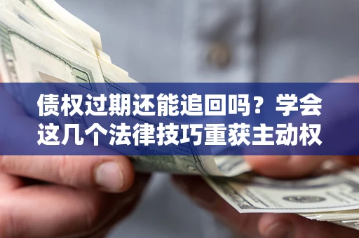 济南债权过期还能追回吗？学会这几个法律技巧重获主动权