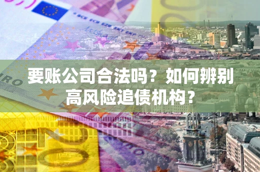 济南要账公司合法吗？如何辨别高风险追债机构？