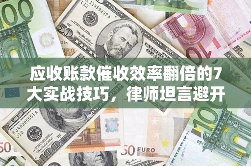 济南应收账款催收效率翻倍的7大实战技巧，律师坦言避开这些法律雷区最关键