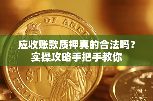 济南应收账款质押真的合法吗？实操攻略手把手教你