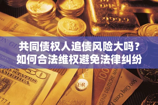 济南共同债权人追债风险大吗?如何合法维权避免法律纠纷? 济南共同债权人追债风险大吗?如何合法维权避免法律纠纷?