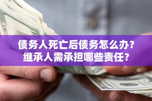 济南债务人死亡后债务怎么办？继承人需承担哪些责任？