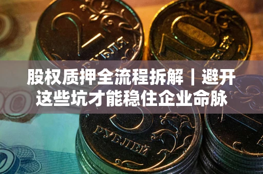 济南股权质押全流程拆解｜避开这些坑才能稳住企业命脉