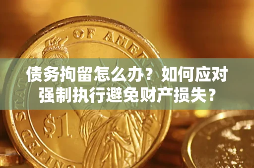 济南债务拘留怎么办？如何应对强制执行避免财产损失？