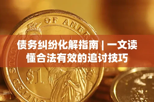 济南债务纠纷化解指南 | 一文读懂合法有效的追讨技巧