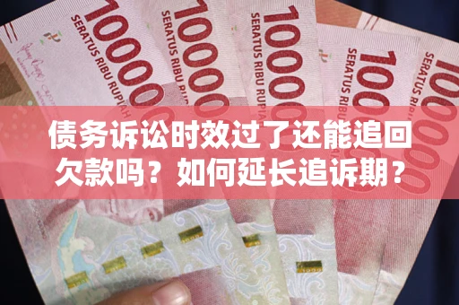 济南债务诉讼时效过了还能追回欠款吗？如何延长追诉期？