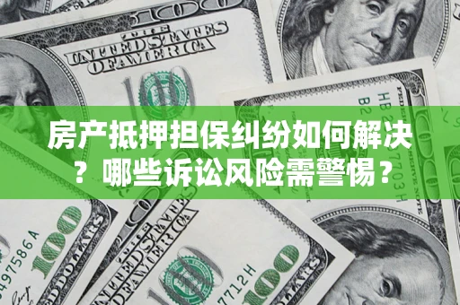 济南房产抵押担保纠纷如何解决？哪些诉讼风险需警惕？