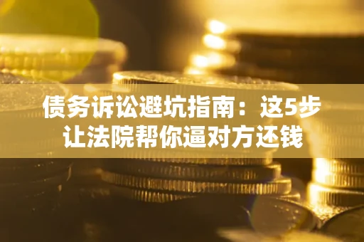 济南债务诉讼避坑指南：这5步让法院帮你逼对方还钱