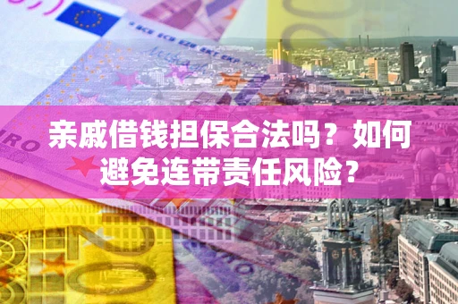 济南亲戚借钱担保合法吗？如何避免连带责任风险？
