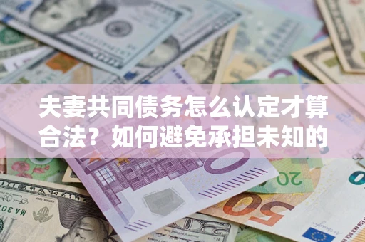 济南夫妻共同债务怎么认定才算合法？如何避免承担未知的债务风险？