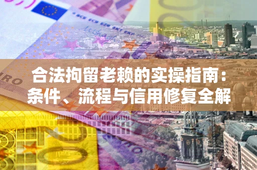 济南合法拘留老赖的实操指南:条件、流程与信用修复全解析 济南合法拘留老赖的实操指南:条件、流程与信用修复全解析