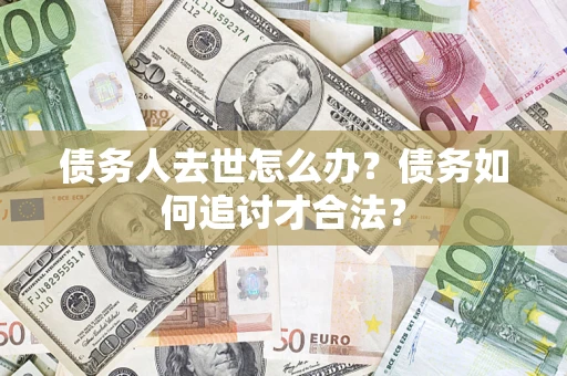 济南债务人去世怎么办？债务如何追讨才合法？